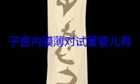 子宫内膜薄对试管婴儿有没有影响(子宫内膜薄做试管成功率怎么样)